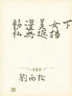 动漫美女下部隐私无遮挡