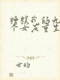 糟糕我的九十九个女友重生了短剧原小说