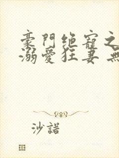 豪门绝宠之峥少溺爱狂妻 无弹窗