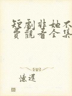 短剧非她不可免费观看全集