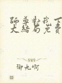 师尊对我下手了大结局免费观看