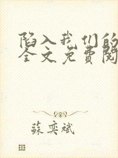 陷入我们的热恋全文免费阅读小说