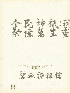 全民神祇:我献祭亿万生灵成神无弹窗