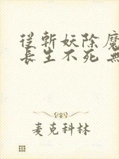 从斩妖除魔开始长生不死 无弹窗阅读