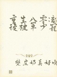 重生八零:离婚后被军少宠上天小白蛇著