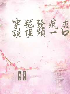 穿越发疯爽文小说视频一口气看完