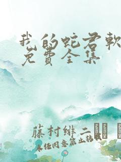 我的蛇君软又妖免费全集