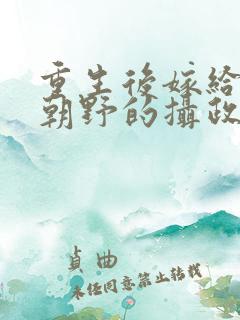 重生后嫁给权倾朝野的摄政王免费阅读