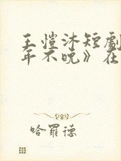 王恺沐短剧《十年不晚》在线观看