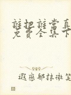 谁把谁当真漫画免费全集下拉式漫画