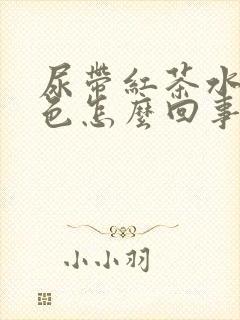 尿带红茶水的颜色怎么回事