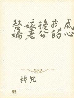 替嫁后我成了病娇老公的心尖宠