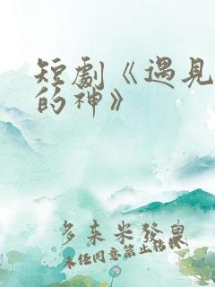 短剧《遇见心软的神》