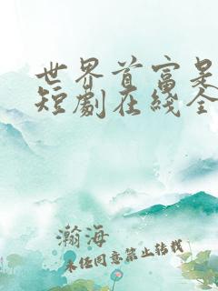 世界首富是我爹短剧在线全集