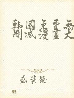 韩国免费无遮无删减漫画大全