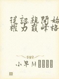 从认亲开始踏上权力巅峰格鱼小说完整版