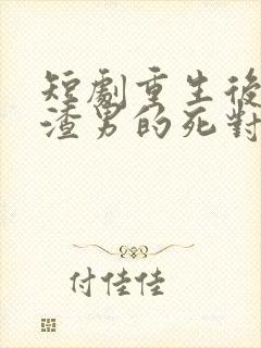 短剧重生后嫁给渣男的死对头