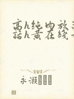 高h纯肉放荡脏话h黄在线看