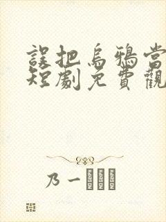 误把乌鸦当凤凰短剧免费观看全集