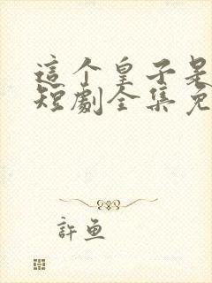 这个皇子是老六短剧全集免费播放