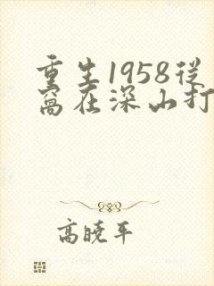 重生1958从窝在深山打猎开始阅读无弹窗