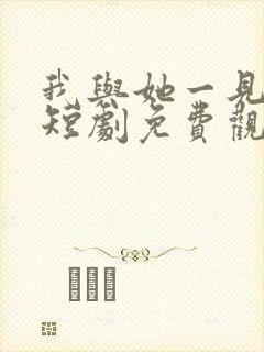 我与她一见钟情短剧免费观看全集