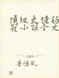 顶级大佬的心尖宠小说全文免费阅读