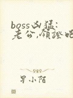 boss凶猛:老公,领证吧 小说在线