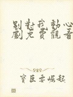 别对我动心电视剧免费观看在线观看