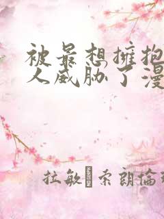 被最想拥抱的男人威胁了漫画免费无删减