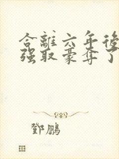 合离六年后她被强取豪夺了