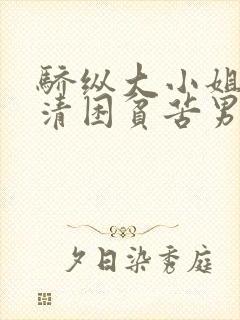 骄纵大小姐vs清困贫苦男主