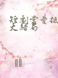 短剧当爱抵达时大结局