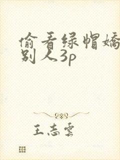 偷看绿帽娇妻和别人3p