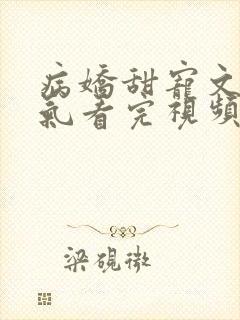 病娇甜宠文一口气看完视频