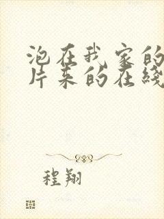 泡在我家的辣妹片来的在线观看