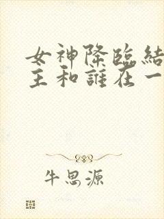 女神降临结局女主和谁在一起了