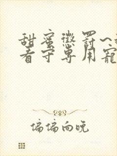 甜蜜惩罚~我是看守专用宠物无删减