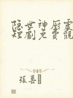 隐世神厨震乾坤短剧免费观看全集