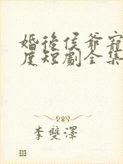 婚后侯爷宠妻无度短剧全集免费观看