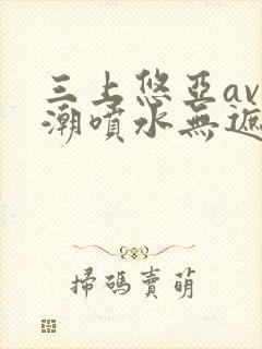 三上悠亚av高潮喷水无遮挡