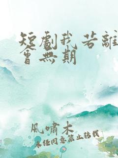 短剧我若离开后会无期