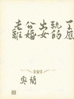 老公出轨了,要离婚女的应该咋办