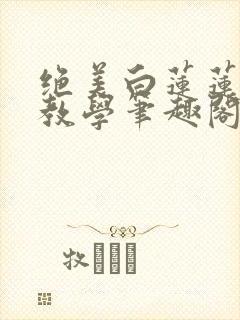 绝美白莲莲在线教学笔趣阁