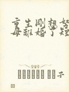 重生刚想努力父母离婚了短剧全集免费