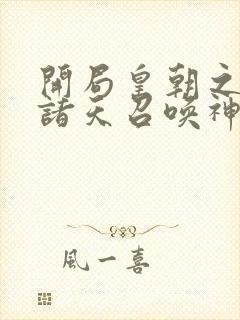 开局皇朝之主从诸天召唤神魔笔趣阁