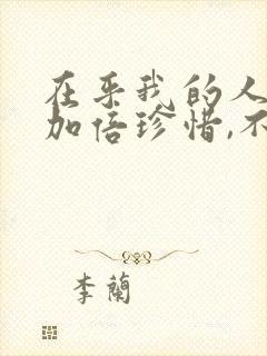 在乎我的人我会加倍珍惜,不在乎我的人