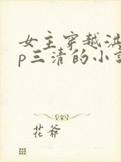 女主穿越洪荒cp三清的小说