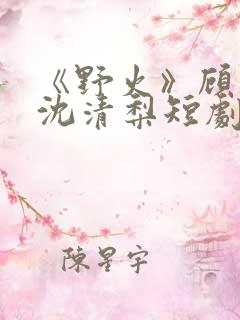 《野火》顾衍,沈清梨短剧免费观看