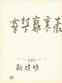 女村霸重生八零拿下那个傲娇知青